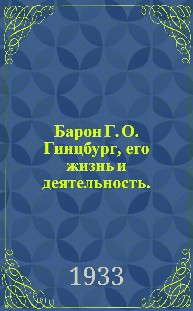 Барон Г. О. Гинцбург, его жизнь и деятельность. : К столетию со дня его рождения: Биография