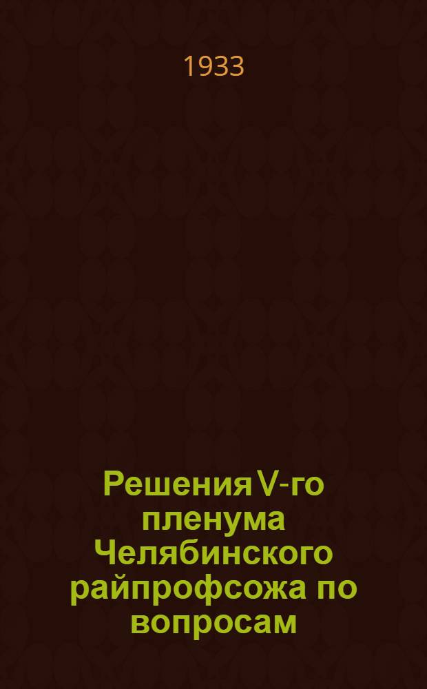 Решения V-го пленума Челябинского райпрофсожа по вопросам: Хода 3 Всесоюзного конкурса : О подготовке к весенне-посевн. кампании Челяб. РТПО. О перспективах рабочего снабжения. 10-12 февр. 1933 г