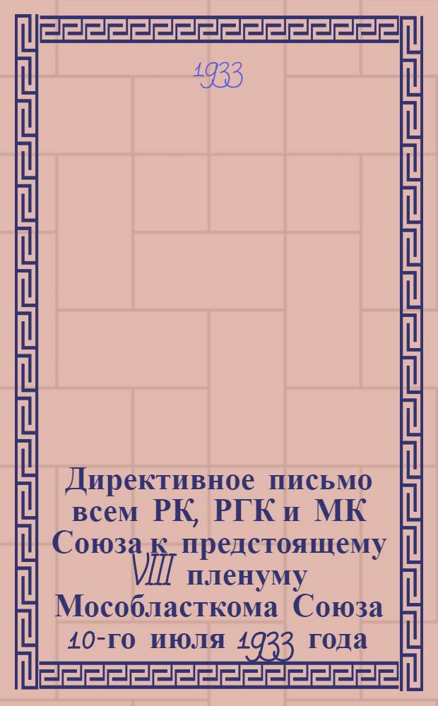 ... Директивное письмо всем РК, РГК и МК Союза к предстоящему VIII пленуму Мособласткома Союза 10-го июля 1933 года