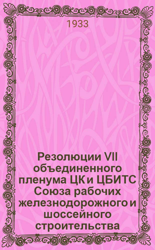 Резолюции VII объединенного пленума ЦК и ЦБИТС Союза рабочих железнодорожного и шоссейного строительства. Москва, 20-25 мая 1933 г.