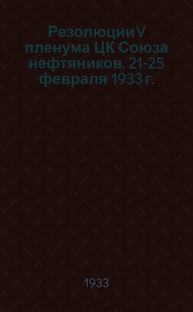 ... Резолюции V пленума ЦК Союза нефтяников. 21-25 февраля 1933 г.