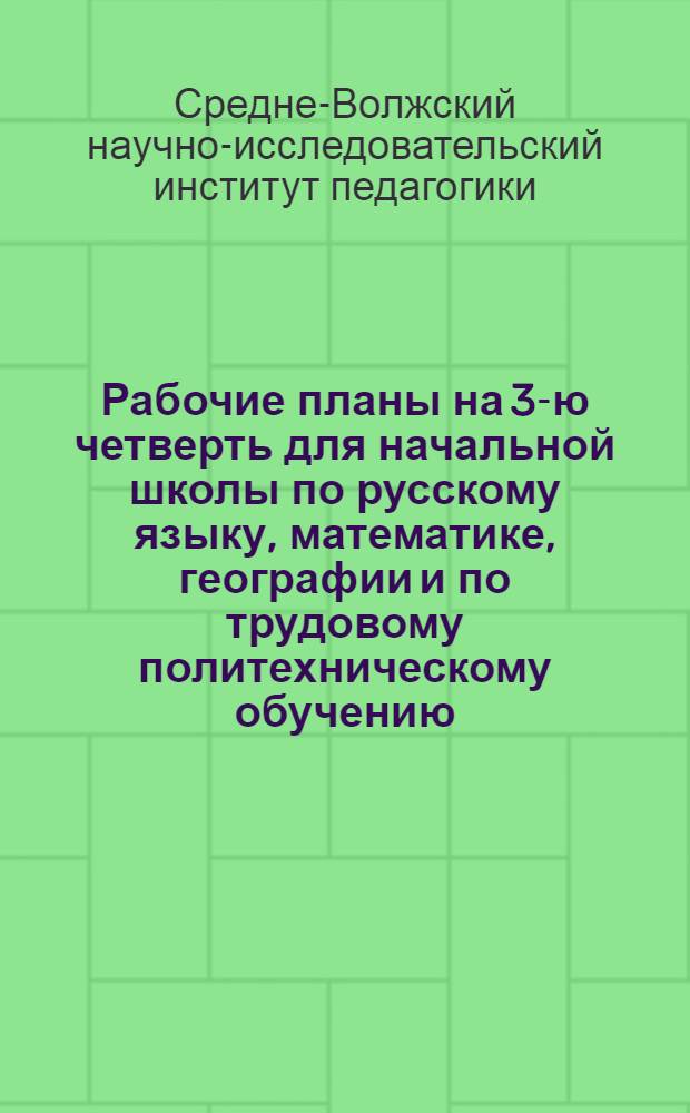 ... Рабочие планы на 3-ю четверть для начальной школы по русскому языку, математике, географии и по трудовому политехническому обучению : Разработанные Науч. иссл. ин-том педагогики