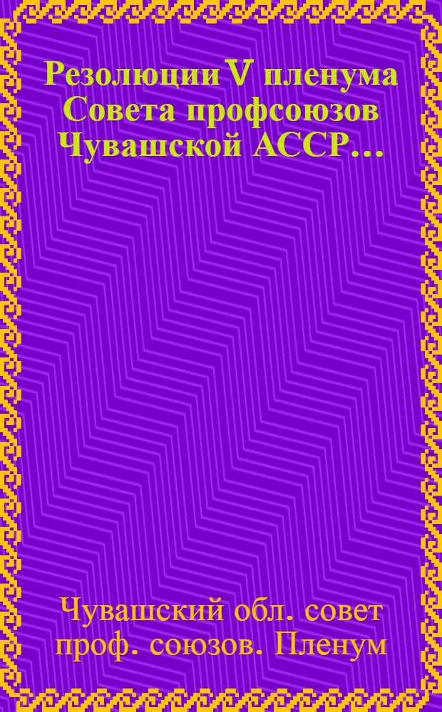 ... Резолюции V пленума Совета профсоюзов Чувашской АССР...