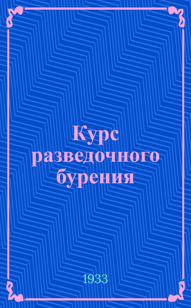 ... Курс разведочного бурения : Ударно-вращательное (ручное) и колонковое бурение : Допущен в качестве учеб. пособия к изд. в 1933 г. Глав. упр. учеб. заведениями НКТП СССР и Ком-том по высш. техн. образ. при ВЦИК СССР