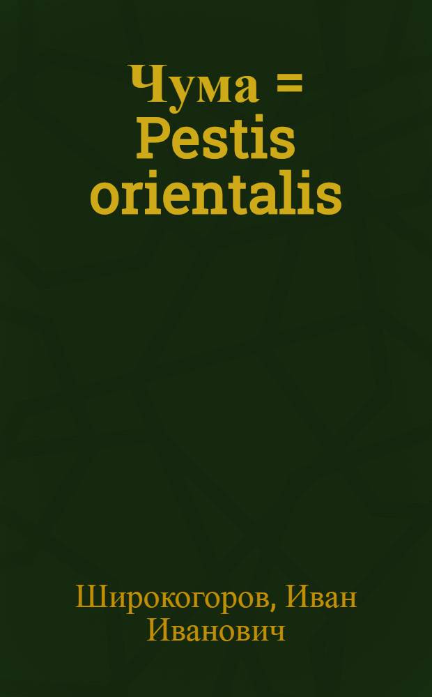 ... Чума = Pestis orientalis : Краткая история, клиника, и патологическая анатомия различных форм чумы, этиология, эпидемиология и борьба с ней