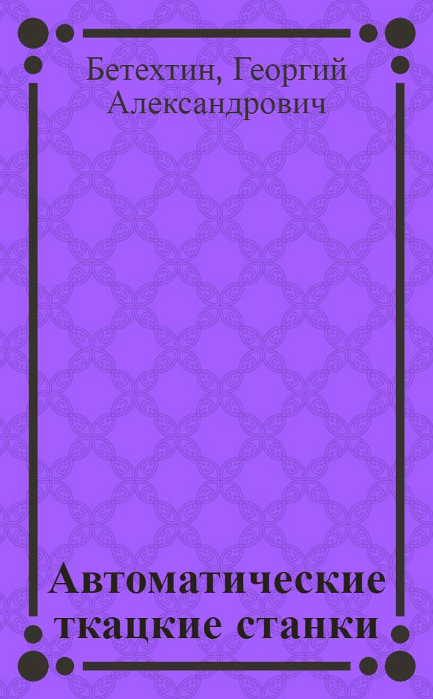 ... Автоматические ткацкие станки : Рекомендовано в качестве учеб. пособия для вузов Комиссией при Секторе кадров НКЛП