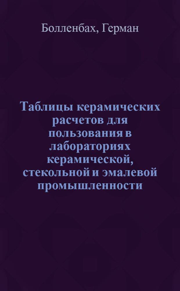... Таблицы керамических расчетов для пользования в лабораториях керамической, стекольной и эмалевой промышленности : Перевод с нем
