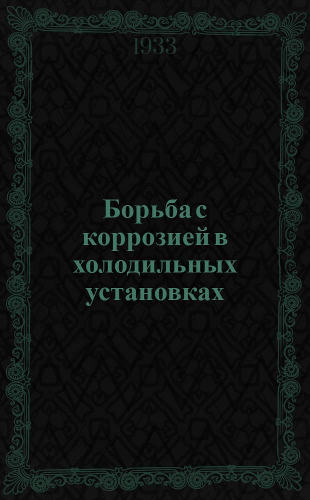 Борьба с коррозией в холодильных установках : (Исследования Ком-та по вопросам коррозии при Америк. о-ве инж-ров по холодильному делу)
