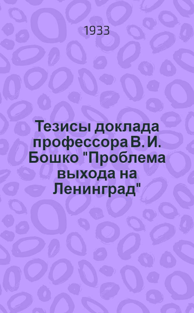 ... Тезисы доклада профессора В. И. Бошко "Проблема выхода на Ленинград" : (Водный путь Днепр-Нева)