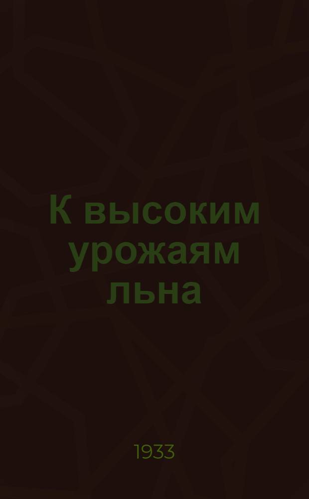К высоким урожаям льна : Опыт борьбы за лен в колхозе им. Молотова Пошехоно-Володарск. р-на Иванов. Пром. обл