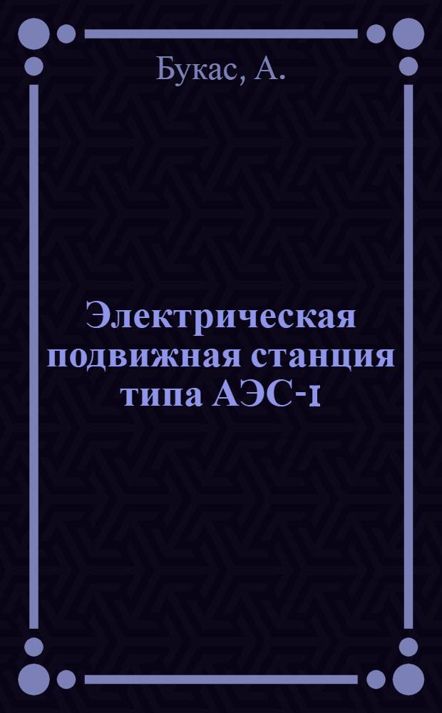 ... Электрическая подвижная станция типа АЭС-1 : (Краткое описание и инструкция по обращению)