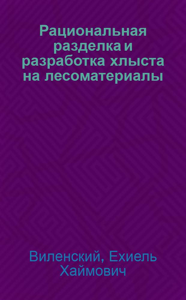 ... Рациональная разделка и разработка хлыста на лесоматериалы : Практич. пособие для адм.-техн. работников на лесозаготовках
