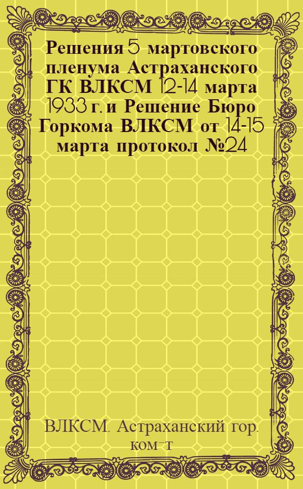 ... Решения 5 мартовского пленума Астраханского ГК ВЛКСМ 12-14 марта 1933 г. и Решение Бюро Горкома ВЛКСМ от 14-15 марта протокол № 24...