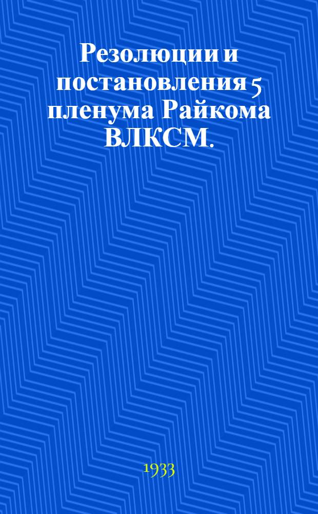 ... Резолюции и постановления 5 пленума Райкома ВЛКСМ. (Июнь 25-28 1933 г.)