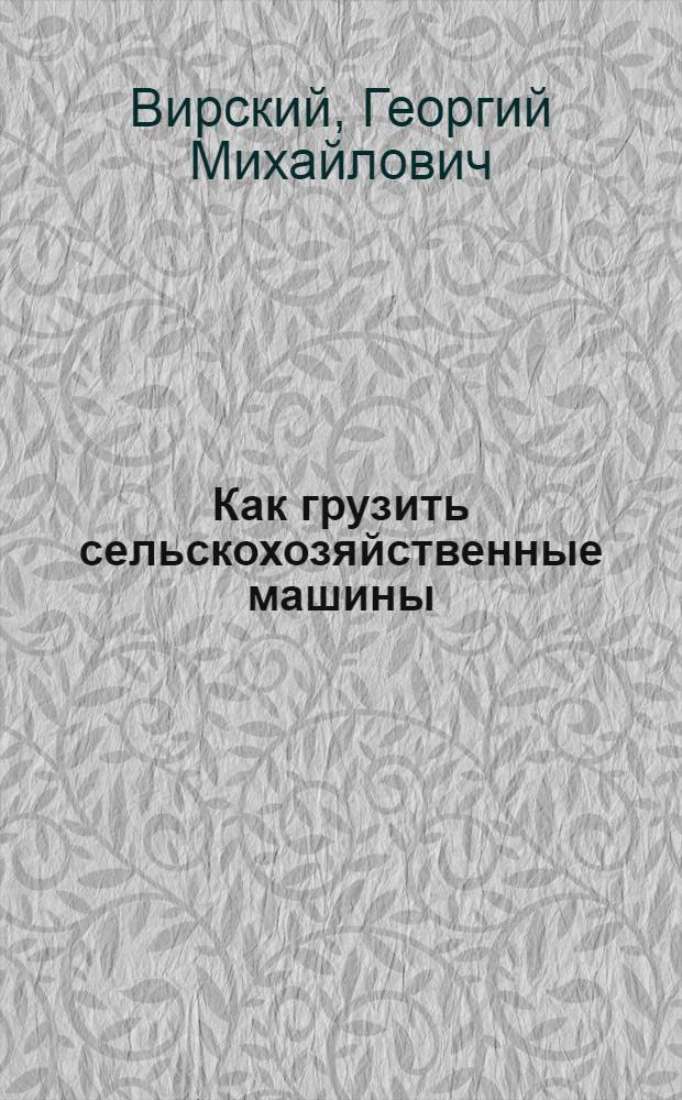 Как грузить сельскохозяйственные машины : Пособие для станц. агентов и рабочих