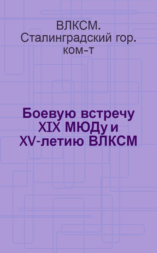 ... Боевую встречу XIX МЮДу и XV-летию ВЛКСМ