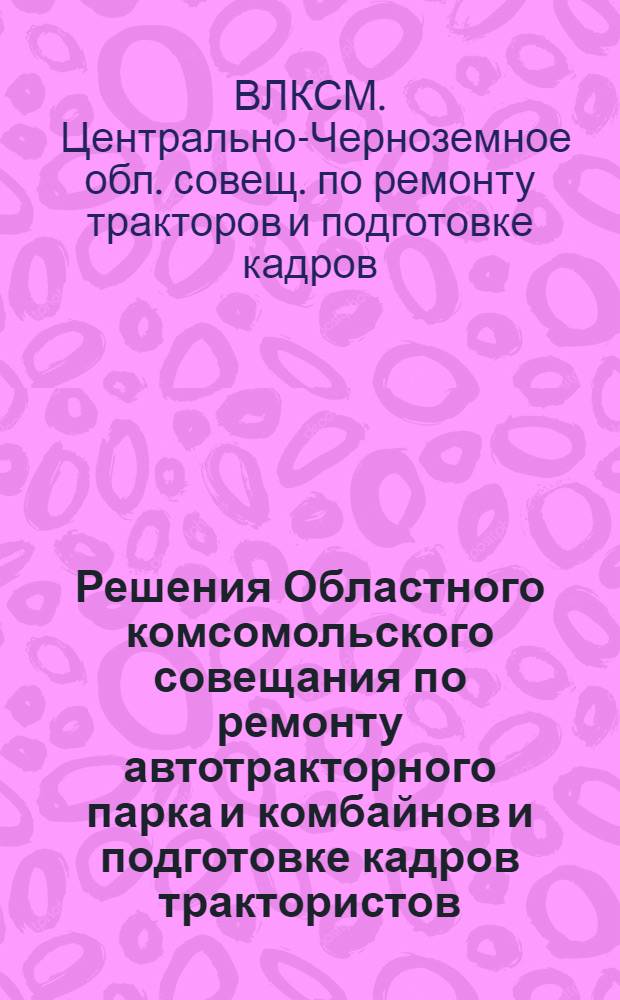 ... Решения Областного комсомольского совещания по ремонту автотракторного парка и комбайнов и подготовке кадров трактористов, шоферов и комбайнеров