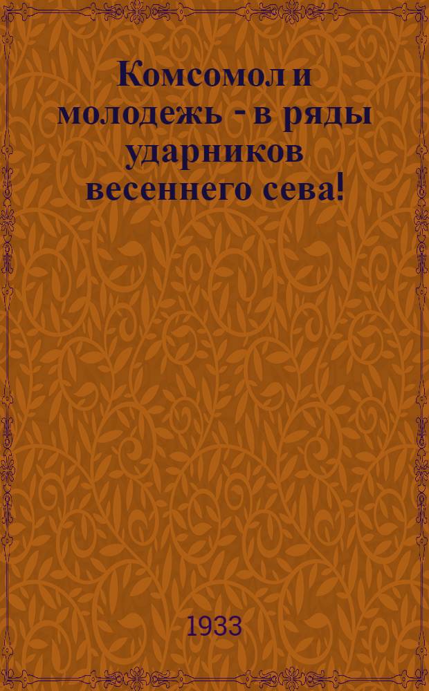 ... Комсомол и молодежь - в ряды ударников весеннего сева! : 1. Обращение комсомольцев и молодых колхозников, участников 1 обл. съезда колхозников-ударников. 2. Постановление 3 пленума Обкома ВЛКСМ об участии КСМ в подготовке к весеннему севу