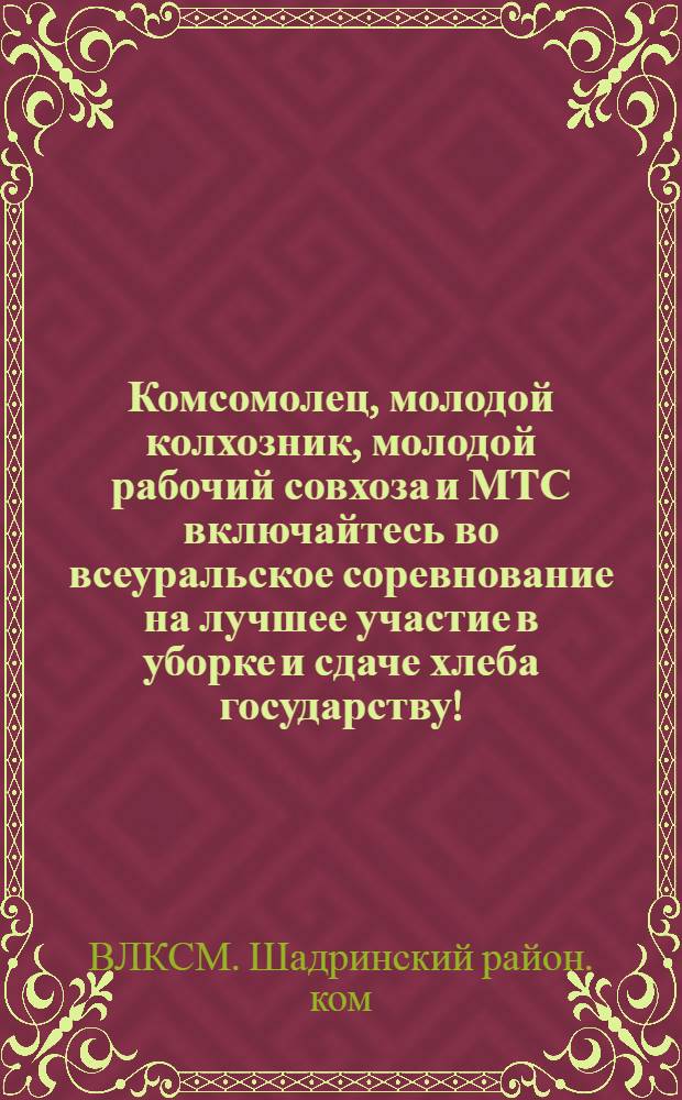 Комсомолец, молодой колхозник, молодой рабочий совхоза и МТС включайтесь во всеуральское соревнование на лучшее участие в уборке и сдаче хлеба государству! : Материалы
