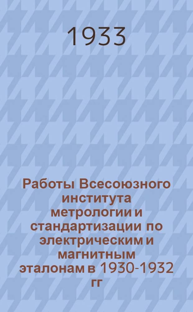 ... Работы Всесоюзного института метрологии и стандартизации по электрическим и магнитным эталонам в 1930-1932 гг. : Сообщения ВИМС Консультативному ком-ту по электричеству и фотометрии