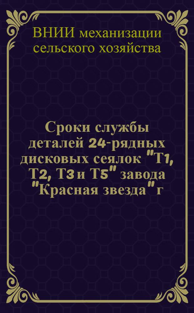 ... Сроки службы [деталей] 24-рядных дисковых сеялок "Т1, Т2, Т3 и Т5" завода "Красная звезда" г. Зиновьевск и С2 Д24 завода "Ростельмаш" им. т. Сталина, г. Ростов н./Д