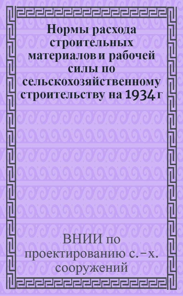 ... Нормы расхода строительных материалов и рабочей силы по сельскохозяйственному строительству на 1934 г.