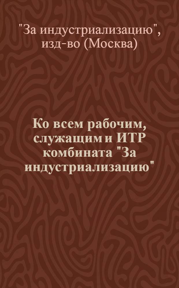 Ко всем рабочим, служащим и ИТР комбината "За индустриализацию" : К месячнику сбора рабочих предложений в фонд 2 пятилетки
