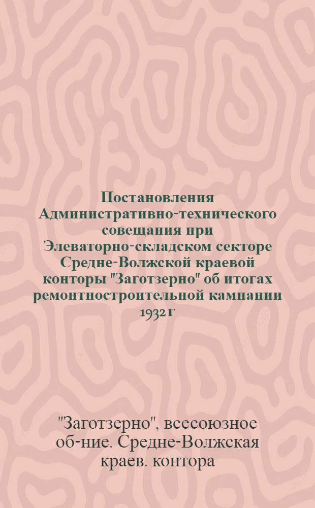 ... Постановления Административно-технического совещания при Элеваторно-складском секторе Средне-Волжской краевой конторы "Заготзерно" об итогах ремонтностроительной кампании 1932 г. и о подготовке техбазы к новой заготкампании 1933-34 г. (14-16 декабря 1932 г.)