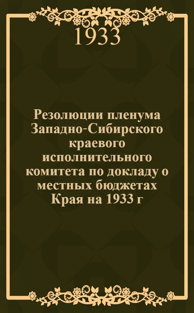 ... Резолюции пленума Западно-Сибирского краевого исполнительного комитета по докладу о местных бюджетах Края на 1933 г. Апрель 1933 : Проект