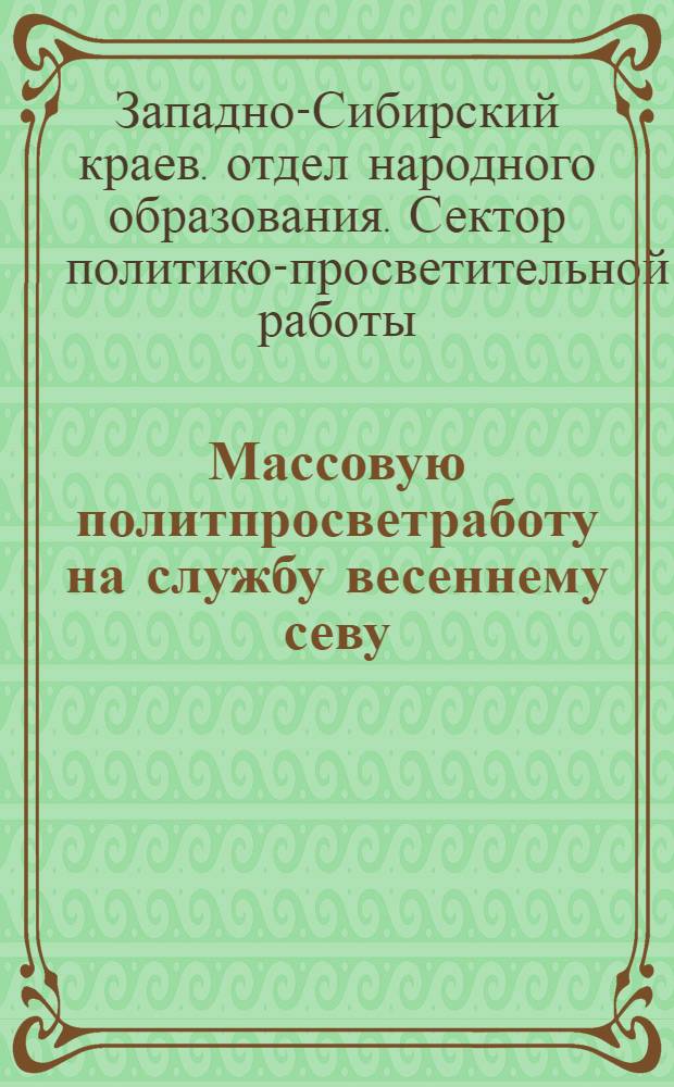 Массовую политпросветработу на службу весеннему севу : Инструктивно-метод материал по работе политпросветучреждений в подготовке весеннего сева