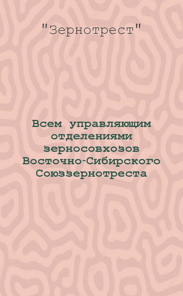 Всем управляющим отделениями зерносовхозов Восточно-Сибирского Союззернотреста: Копия директорам совхозов, секретаря райкомов и парткомов ВКП(б) и ВЛКСМ; О проведении весенней посевной кампании