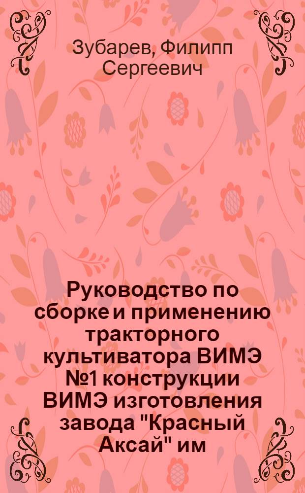 ... Руководство по сборке и применению тракторного культиватора ВИМЭ № 1 конструкции ВИМЭ изготовления завода "Красный Аксай" им. Фрунзе г. Ростов на Дону...