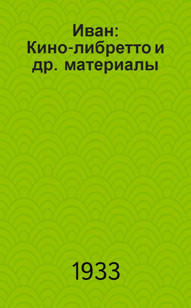Иван : Кино-либретто и др. материалы : Тема: Перестройка человека в условиях борьбы за социализм