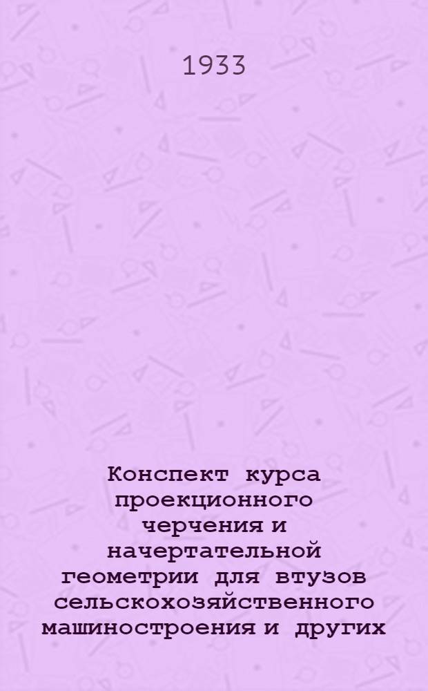 ... Конспект курса проекционного черчения и начертательной геометрии для втузов сельскохозяйственного машиностроения и других