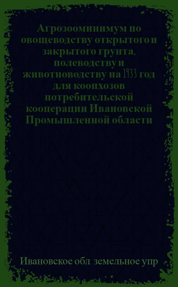 ... Агрозооминимум по овощеводству открытого и закрытого грунта, полеводству и животноводству на 1933 год для коопхозов потребительской кооперации Ивановской Промышленной области