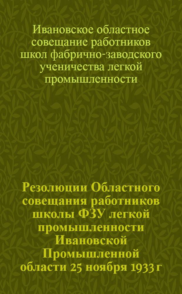... Резолюции Областного совещания работников школы ФЗУ легкой промышленности Ивановской Промышленной области 25 ноября 1933 г.