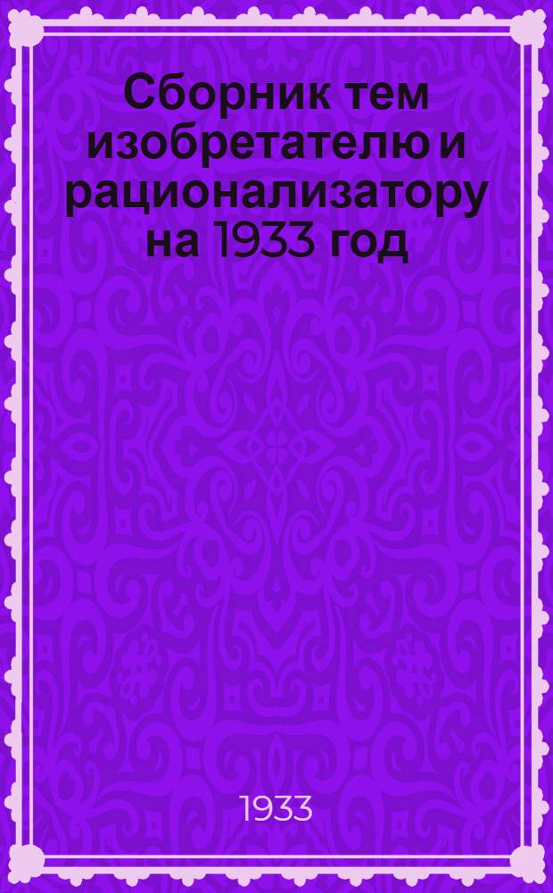 ... Сборник тем изобретателю и рационализатору на 1933 год