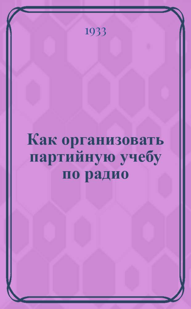 ... Как организовать партийную учебу по радио : Памятка райорганизатора заоч. партобуч. и зав. радиоаудиторией