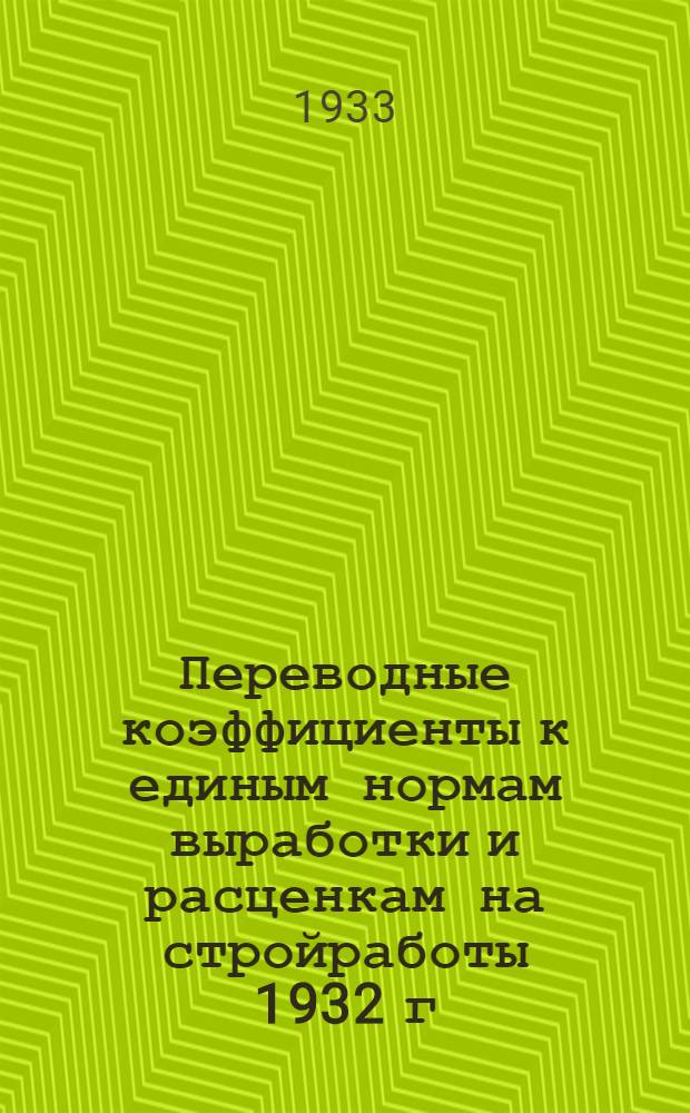 ... Переводные коэффициенты к единым нормам выработки и расценкам на стройработы 1932 г. : Для 1933 г. : (По общестроит. работам)..