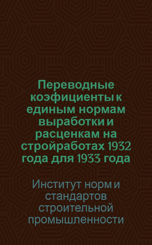 ... Переводные коэфициенты к единым нормам выработки и расценкам на стройработах 1932 года для 1933 года (по общестроительным работам)...
