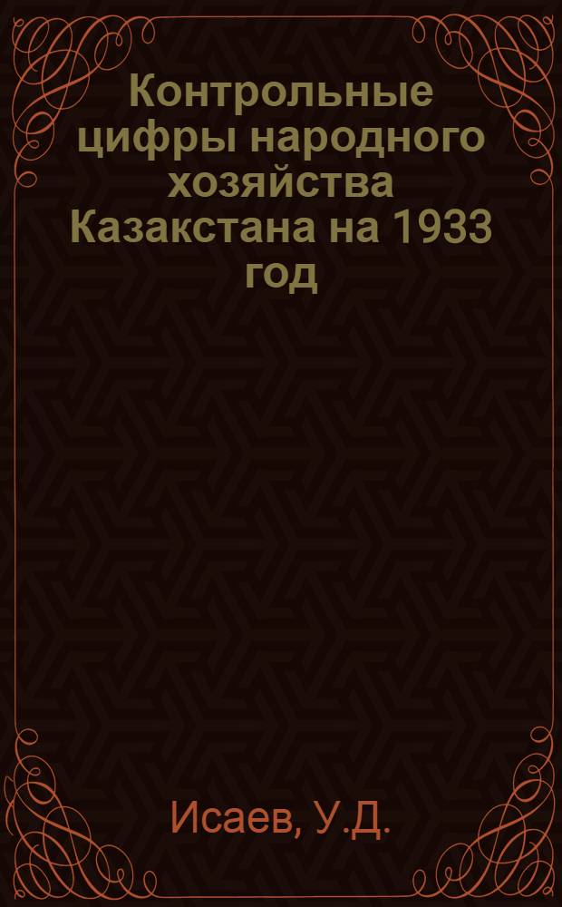 ... Контрольные цифры народного хозяйства Казакстана на 1933 год : Доклад на IV сессии КазЦИК 12 февр. 1933 г. и постановления Сессии о нар.-хоз. плане и бюджете КАССР на 1933 г