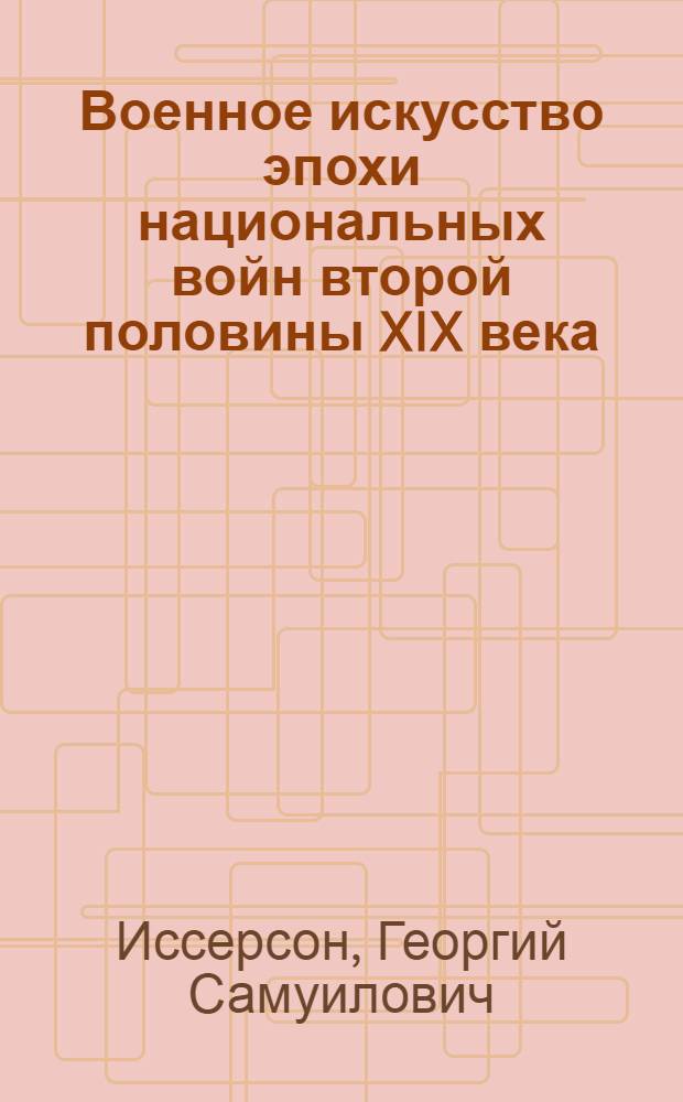 Военное искусство эпохи национальных войн второй половины XIX века : В тексте 33 схемы