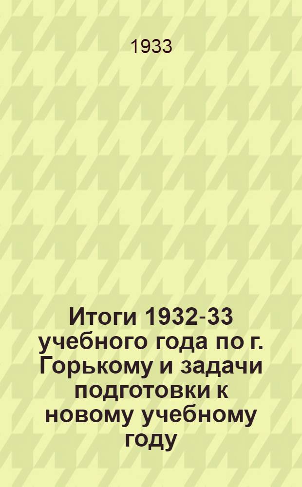 Итоги 1932-33 учебного года по г. Горькому и задачи подготовки к новому учебному году : (Материалы для докладчиков на едином партдне 8 авг. 1933 г.)