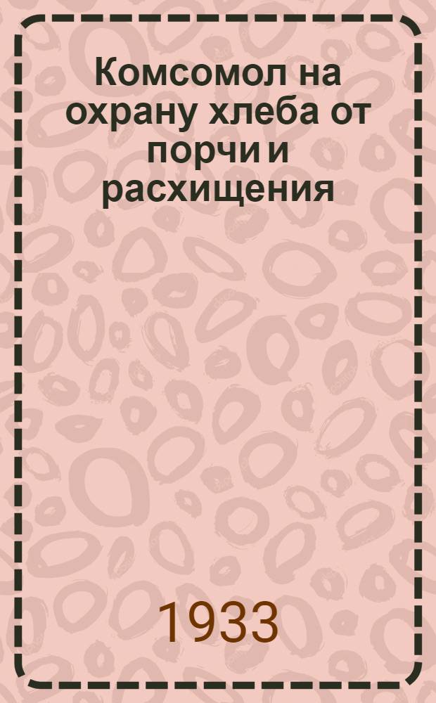 Комсомол на охрану хлеба от порчи и расхищения : Сборник офиц. материалов