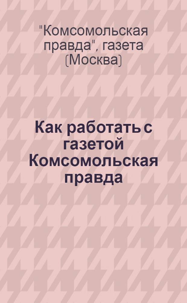 Как работать с газетой Комсомольская правда : Памятка уполномоченного "Комсомольской правды"