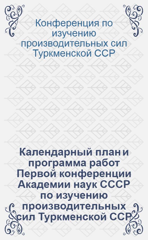 ... Календарный план и программа работ Первой конференции Академии наук СССР по изучению производительных сил Туркменской ССР