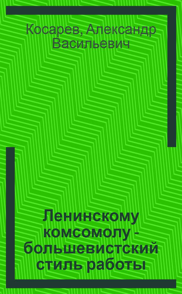 ... Ленинскому комсомолу - большевистский стиль работы : Доклад на объедин. пленуме Ленингр. обкома и горкома ВЛКСМ 23 июля 1933 г