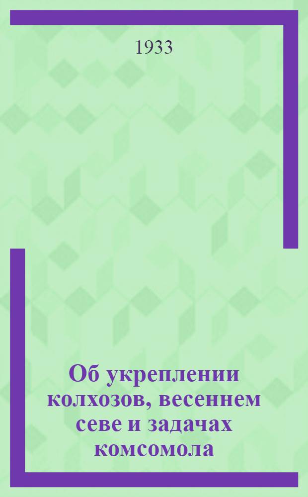 ... Об укреплении колхозов, весеннем севе и задачах комсомола : Доклад на I Всес. съезде колхозников-ударников 17 февр. 1933 г