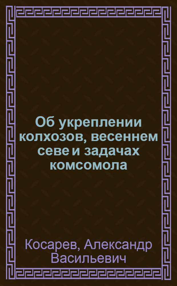 ... Об укреплении колхозов, весеннем севе и задачах комсомола : Доклад на I Всес. съезде колхозников-ударников 17 февр. 1933 г