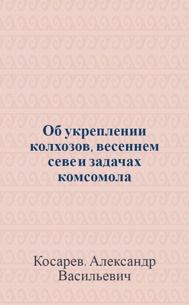 ... Об укреплении колхозов, весеннем севе и задачах комсомола : Доклад на 1-м Всесоюзном съезде колхозников-ударников 17 февр. 1933 г